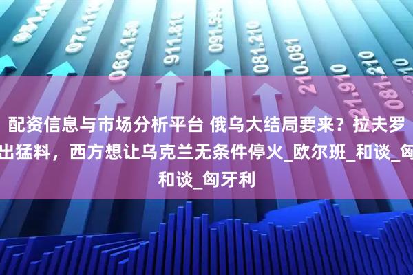 配资信息与市场分析平台 俄乌大结局要来？拉夫罗夫曝出猛料，西方想让乌克兰无条件停火_欧尔班_和谈_匈牙利