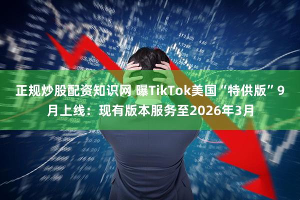 正规炒股配资知识网 曝TikTok美国“特供版”9月上线：现有版本服务至2026年3月