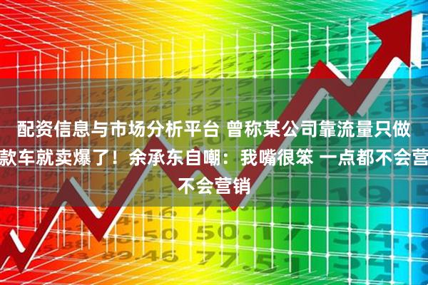 配资信息与市场分析平台 曾称某公司靠流量只做一款车就卖爆了！余承东自嘲：我嘴很笨 一点都不会营销