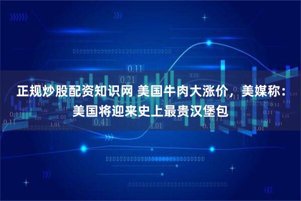 正规炒股配资知识网 美国牛肉大涨价，美媒称：美国将迎来史上最贵汉堡包