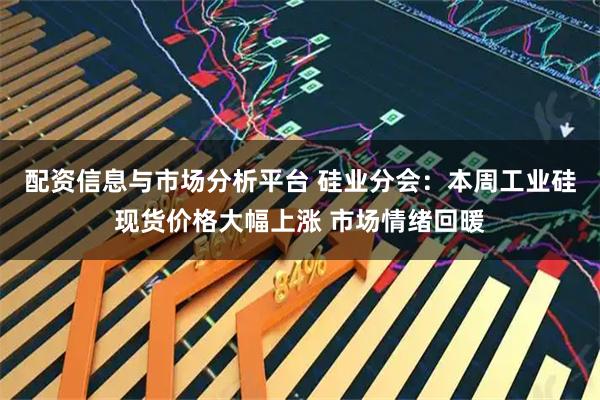 配资信息与市场分析平台 硅业分会：本周工业硅现货价格大幅上涨 市场情绪回暖