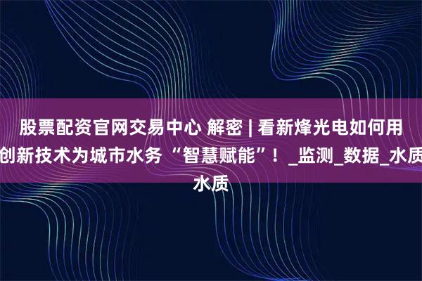 股票配资官网交易中心 解密 | 看新烽光电如何用创新技术为城市水务 “智慧赋能”！_监测_数据_水质