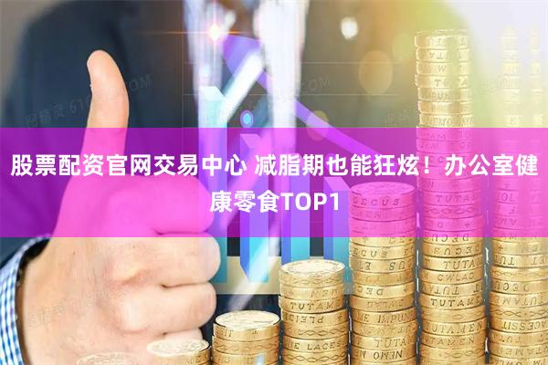 股票配资官网交易中心 减脂期也能狂炫！办公室健康零食TOP1