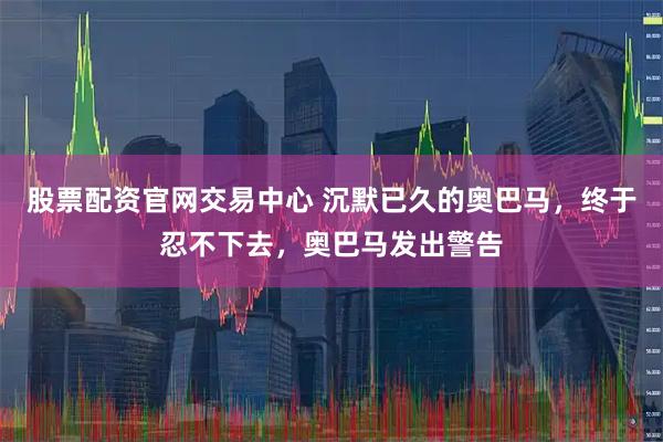 股票配资官网交易中心 沉默已久的奥巴马，终于忍不下去，奥巴马发出警告