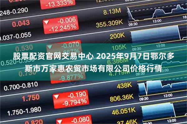 股票配资官网交易中心 2025年9月7日鄂尔多斯市万家惠农贸市场有限公司价格行情