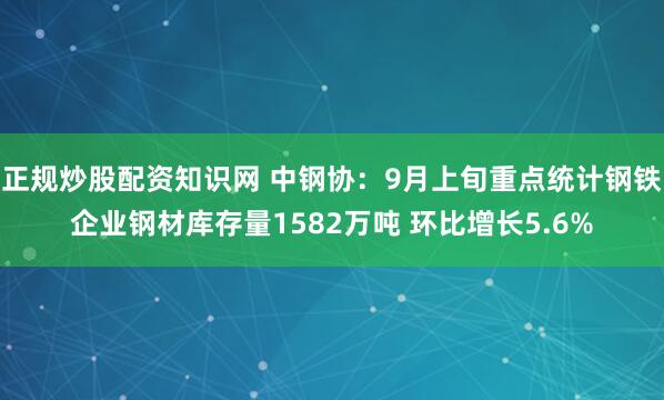 正规炒股配资知识网 中钢协：9月上旬重点统计钢铁企业钢材库存量1582万吨 环比增长5.6%
