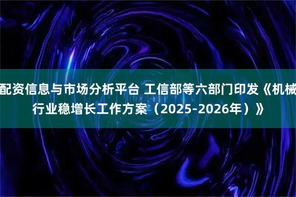 配资信息与市场分析平台 工信部等六部门印发《机械行业稳增长工作方案（2025-2026年）》