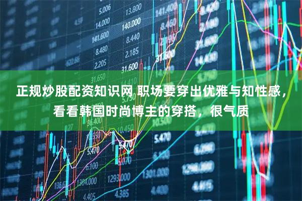 正规炒股配资知识网 职场要穿出优雅与知性感，看看韩国时尚博主的穿搭，很气质