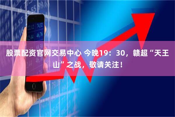 股票配资官网交易中心 今晚19：30，赣超“天王山”之战，敬请关注！