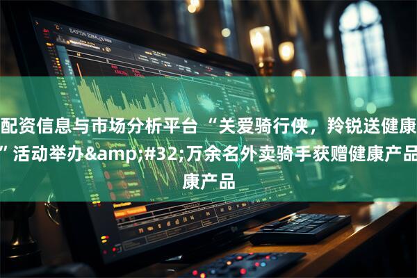 配资信息与市场分析平台 “关爱骑行侠，羚锐送健康”活动举办 万余名外卖骑手获赠健康产品