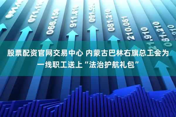 股票配资官网交易中心 内蒙古巴林右旗总工会为一线职工送上“法治护航礼包”