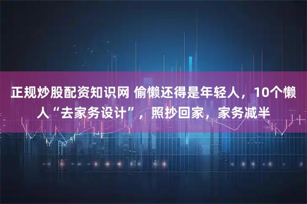 正规炒股配资知识网 偷懒还得是年轻人，10个懒人“去家务设计”，照抄回家，家务减半