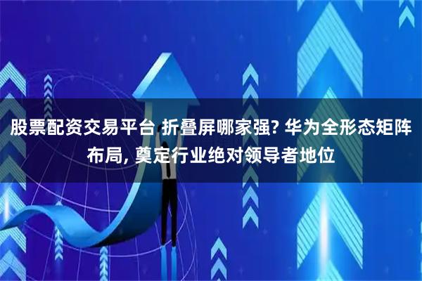 股票配资交易平台 折叠屏哪家强? 华为全形态矩阵布局, 奠定行业绝对领导者地位