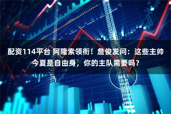 配资114平台 阿隆索领衔！詹俊发问：这些主帅今夏是自由身，你的主队需要吗？