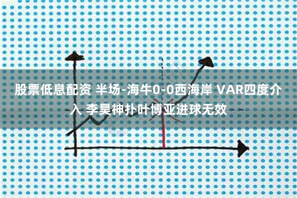 股票低息配资 半场-海牛0-0西海岸 VAR四度介入 李昊神扑叶博亚进球无效