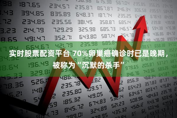 实时股票配资平台 70%卵巢癌确诊时已是晚期，被称为“沉默的杀手”