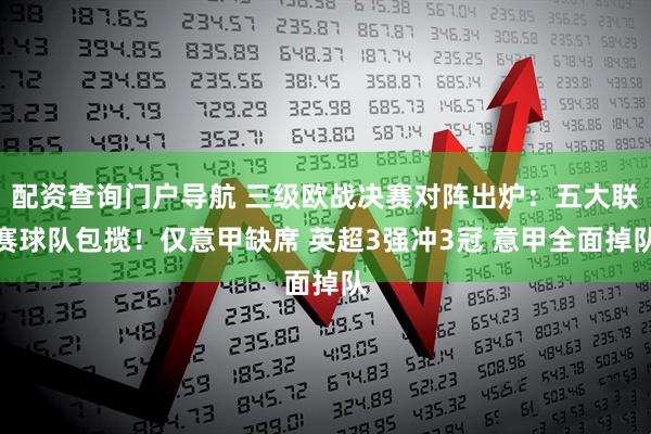 配资查询门户导航 三级欧战决赛对阵出炉：五大联赛球队包揽！仅意甲缺席 英超3强冲3冠 意甲全面掉队