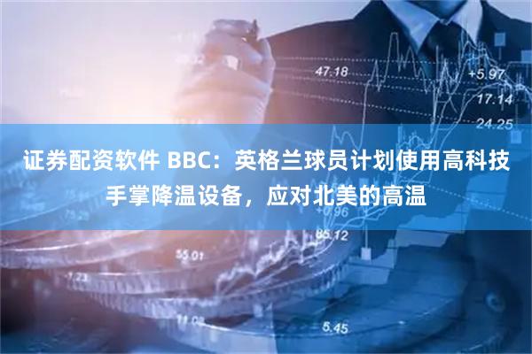 证券配资软件 BBC：英格兰球员计划使用高科技手掌降温设备，应对北美的高温