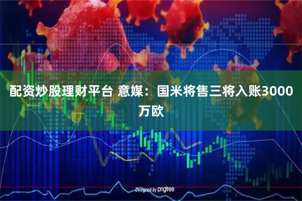 配资炒股理财平台 意媒：国米将售三将入账3000万欧