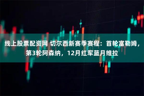 线上股票配资网 切尔西新赛季赛程：首轮富勒姆，第3轮阿森纳，12月红军蓝月维拉