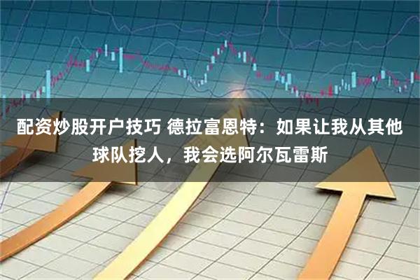 配资炒股开户技巧 德拉富恩特：如果让我从其他球队挖人，我会选阿尔瓦雷斯
